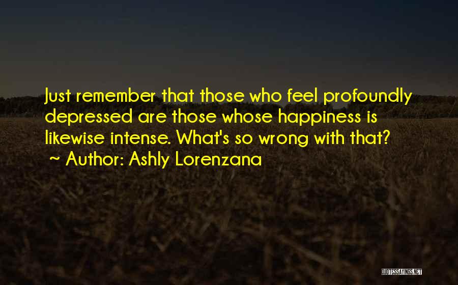 Ashly Lorenzana Quotes: Just Remember That Those Who Feel Profoundly Depressed Are Those Whose Happiness Is Likewise Intense. What's So Wrong With That?