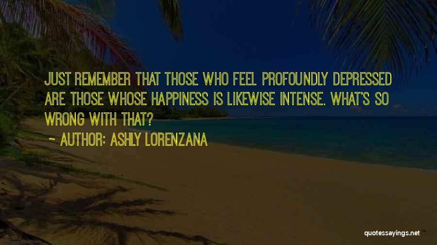 Ashly Lorenzana Quotes: Just Remember That Those Who Feel Profoundly Depressed Are Those Whose Happiness Is Likewise Intense. What's So Wrong With That?