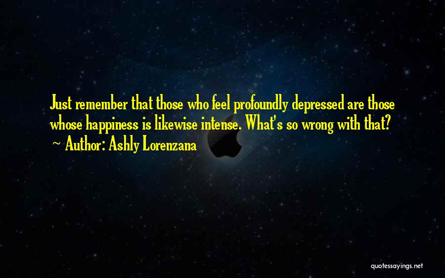 Ashly Lorenzana Quotes: Just Remember That Those Who Feel Profoundly Depressed Are Those Whose Happiness Is Likewise Intense. What's So Wrong With That?