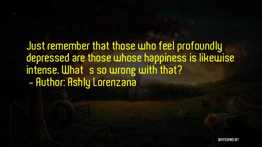 Ashly Lorenzana Quotes: Just Remember That Those Who Feel Profoundly Depressed Are Those Whose Happiness Is Likewise Intense. What's So Wrong With That?