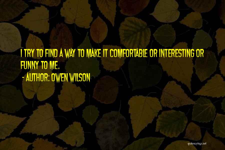Owen Wilson Quotes: I Try To Find A Way To Make It Comfortable Or Interesting Or Funny To Me.