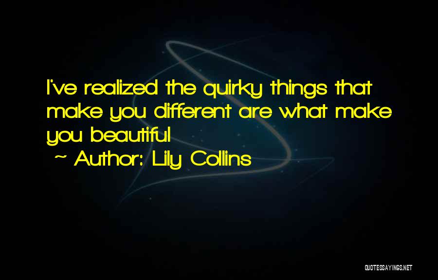 Lily Collins Quotes: I've Realized The Quirky Things That Make You Different Are What Make You Beautiful