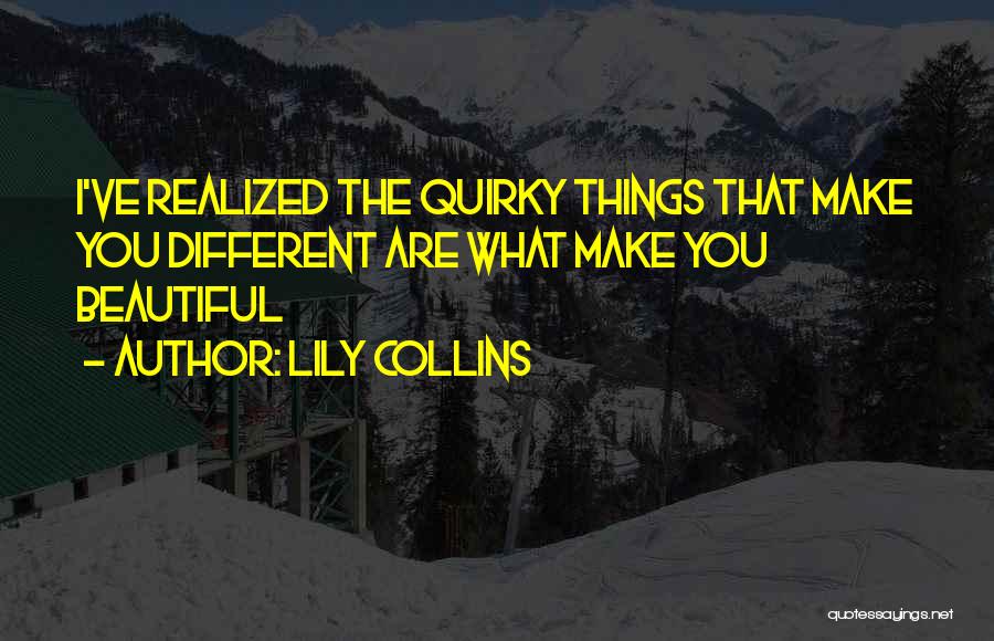 Lily Collins Quotes: I've Realized The Quirky Things That Make You Different Are What Make You Beautiful