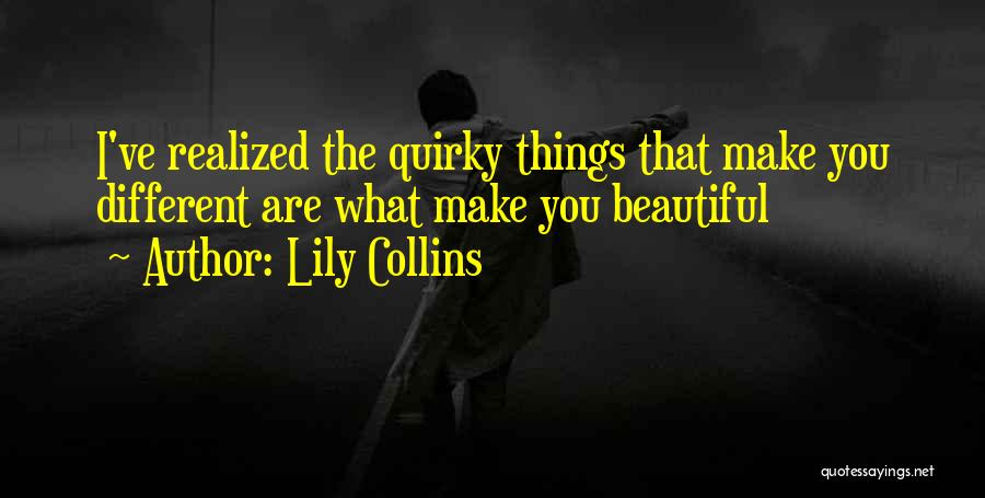 Lily Collins Quotes: I've Realized The Quirky Things That Make You Different Are What Make You Beautiful