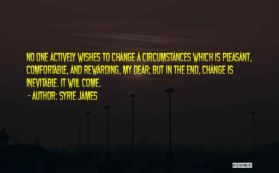 Syrie James Quotes: No One Actively Wishes To Change A Circumstances Which Is Pleasant, Comfortable, And Rewarding, My Dear; But In The End,