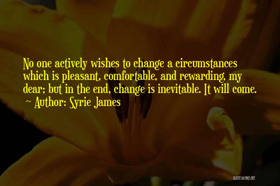 Syrie James Quotes: No One Actively Wishes To Change A Circumstances Which Is Pleasant, Comfortable, And Rewarding, My Dear; But In The End,