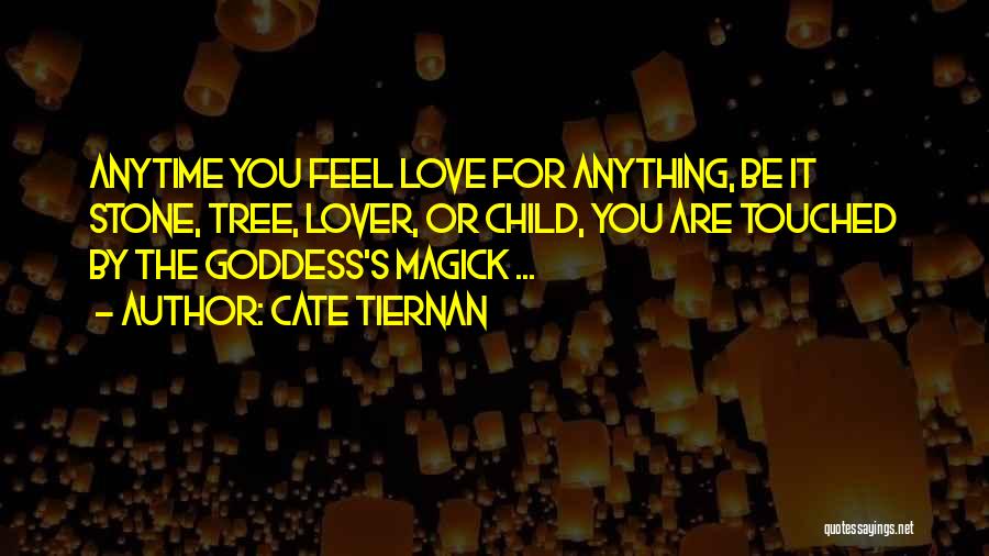 Cate Tiernan Quotes: Anytime You Feel Love For Anything, Be It Stone, Tree, Lover, Or Child, You Are Touched By The Goddess's Magick