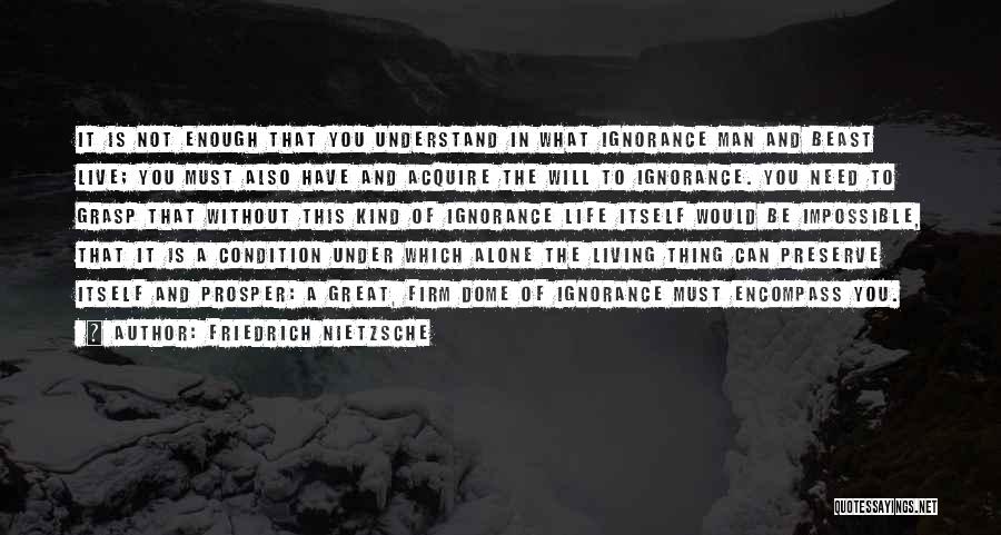 Friedrich Nietzsche Quotes: It Is Not Enough That You Understand In What Ignorance Man And Beast Live; You Must Also Have And Acquire