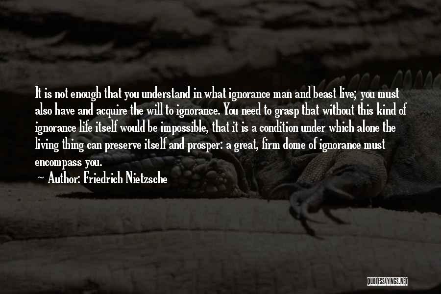 Friedrich Nietzsche Quotes: It Is Not Enough That You Understand In What Ignorance Man And Beast Live; You Must Also Have And Acquire