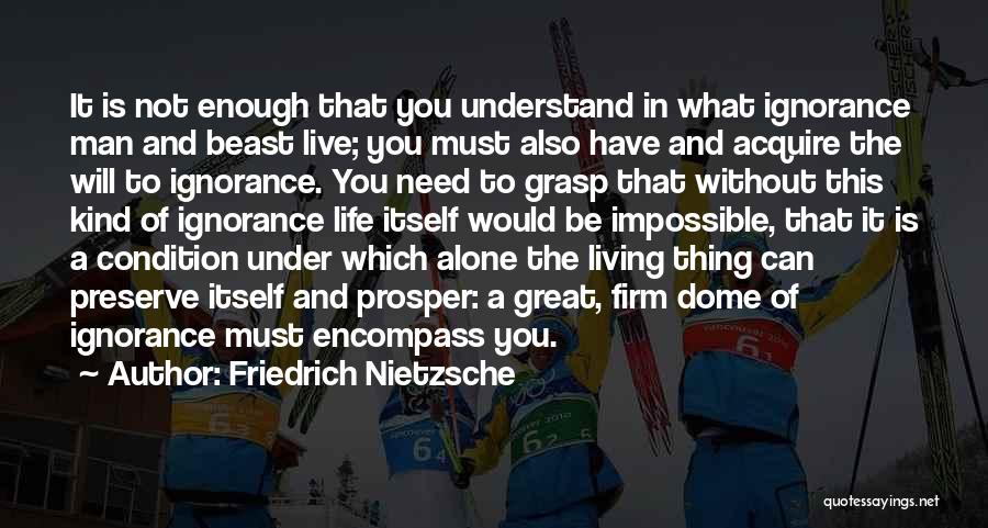 Friedrich Nietzsche Quotes: It Is Not Enough That You Understand In What Ignorance Man And Beast Live; You Must Also Have And Acquire