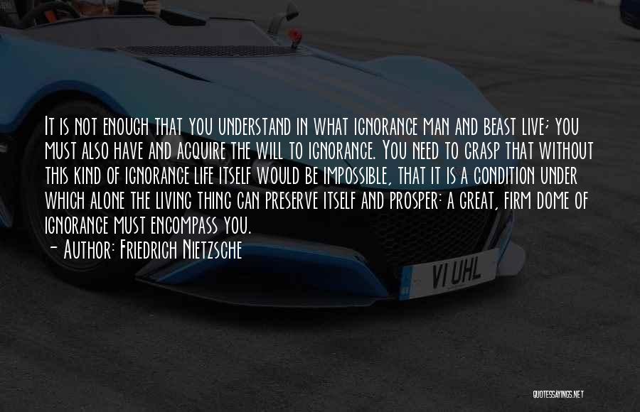 Friedrich Nietzsche Quotes: It Is Not Enough That You Understand In What Ignorance Man And Beast Live; You Must Also Have And Acquire