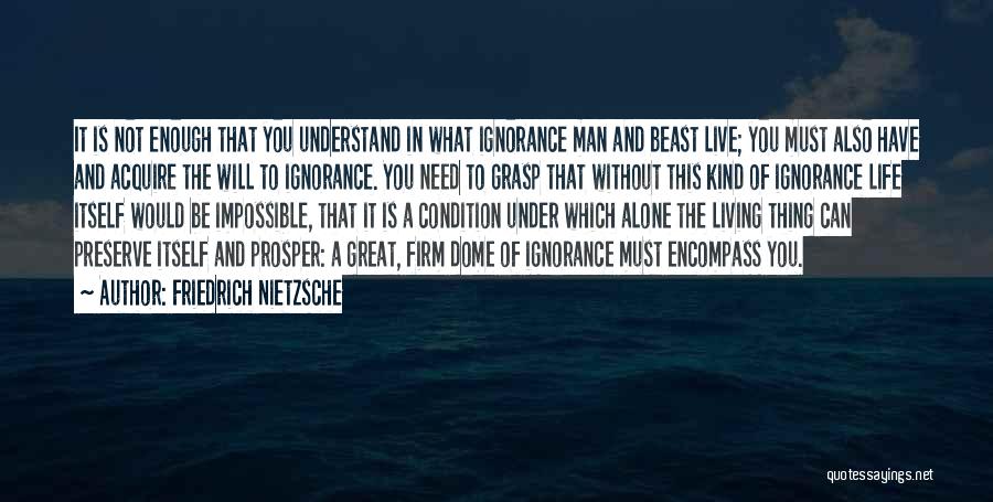 Friedrich Nietzsche Quotes: It Is Not Enough That You Understand In What Ignorance Man And Beast Live; You Must Also Have And Acquire