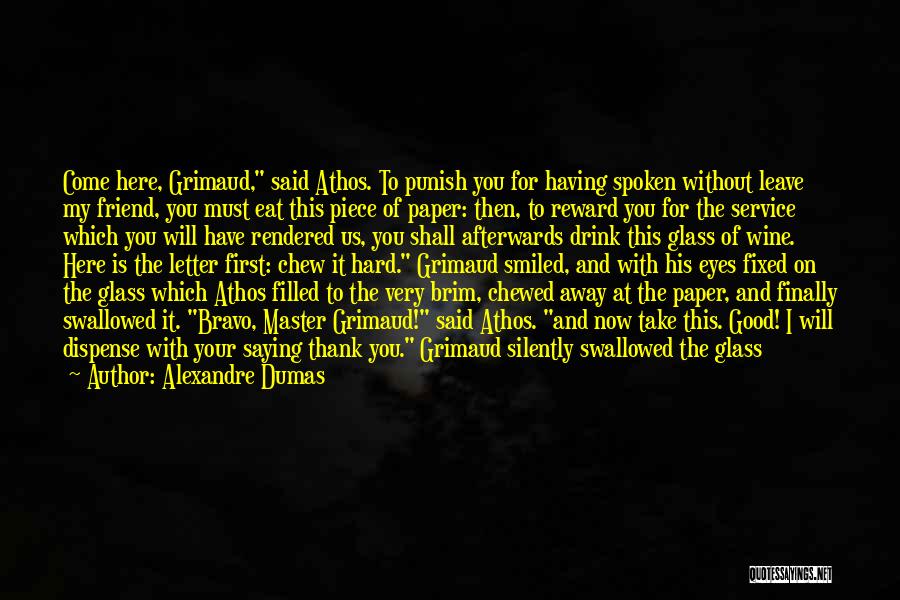 Alexandre Dumas Quotes: Come Here, Grimaud, Said Athos. To Punish You For Having Spoken Without Leave My Friend, You Must Eat This Piece