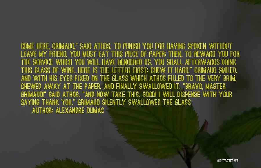Alexandre Dumas Quotes: Come Here, Grimaud, Said Athos. To Punish You For Having Spoken Without Leave My Friend, You Must Eat This Piece