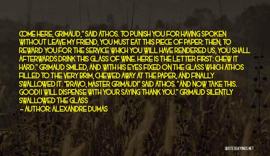 Alexandre Dumas Quotes: Come Here, Grimaud, Said Athos. To Punish You For Having Spoken Without Leave My Friend, You Must Eat This Piece