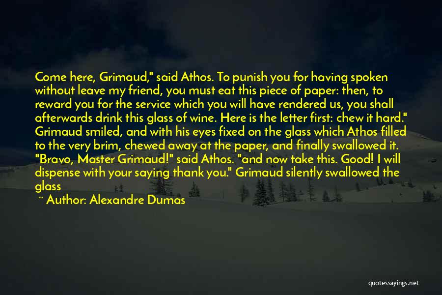Alexandre Dumas Quotes: Come Here, Grimaud, Said Athos. To Punish You For Having Spoken Without Leave My Friend, You Must Eat This Piece