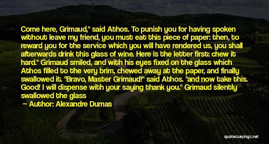 Alexandre Dumas Quotes: Come Here, Grimaud, Said Athos. To Punish You For Having Spoken Without Leave My Friend, You Must Eat This Piece