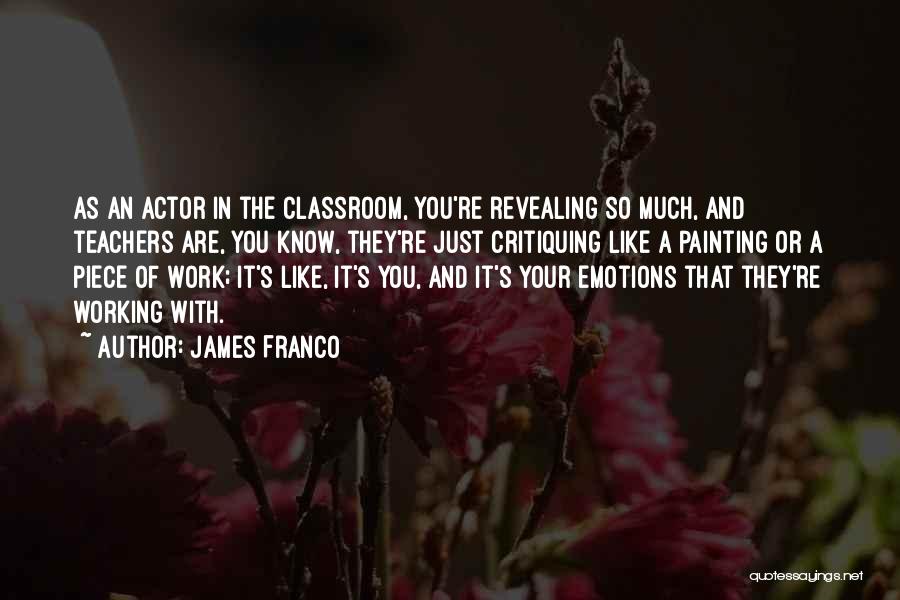 James Franco Quotes: As An Actor In The Classroom, You're Revealing So Much, And Teachers Are, You Know, They're Just Critiquing Like A