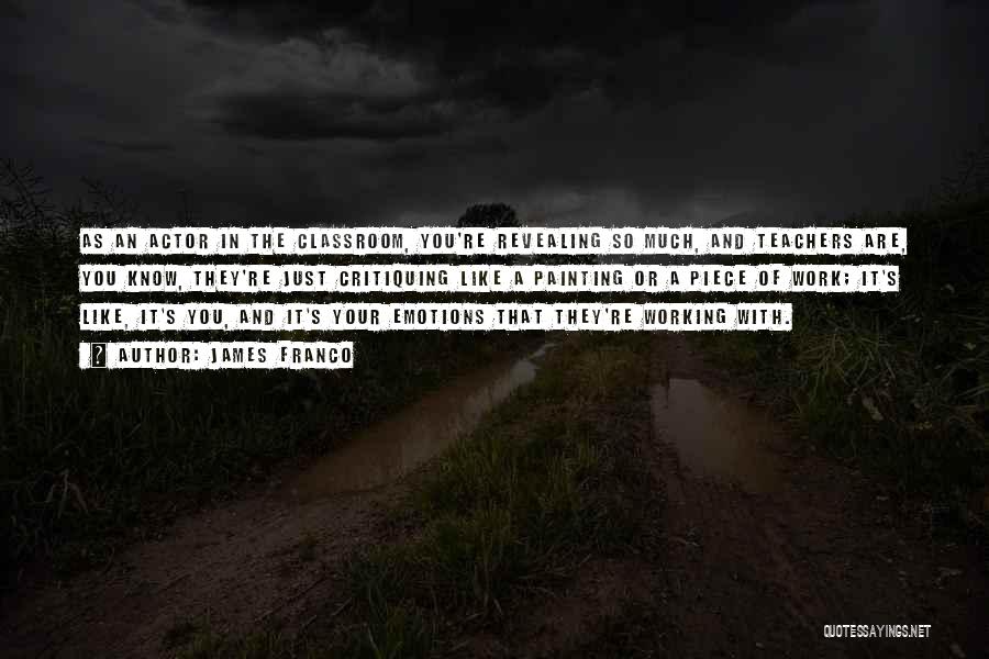 James Franco Quotes: As An Actor In The Classroom, You're Revealing So Much, And Teachers Are, You Know, They're Just Critiquing Like A