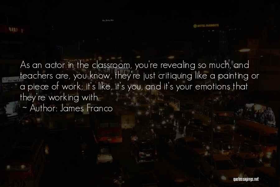 James Franco Quotes: As An Actor In The Classroom, You're Revealing So Much, And Teachers Are, You Know, They're Just Critiquing Like A