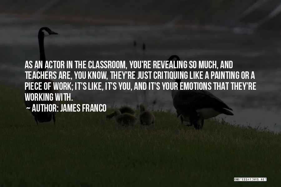 James Franco Quotes: As An Actor In The Classroom, You're Revealing So Much, And Teachers Are, You Know, They're Just Critiquing Like A