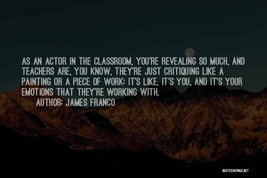 James Franco Quotes: As An Actor In The Classroom, You're Revealing So Much, And Teachers Are, You Know, They're Just Critiquing Like A