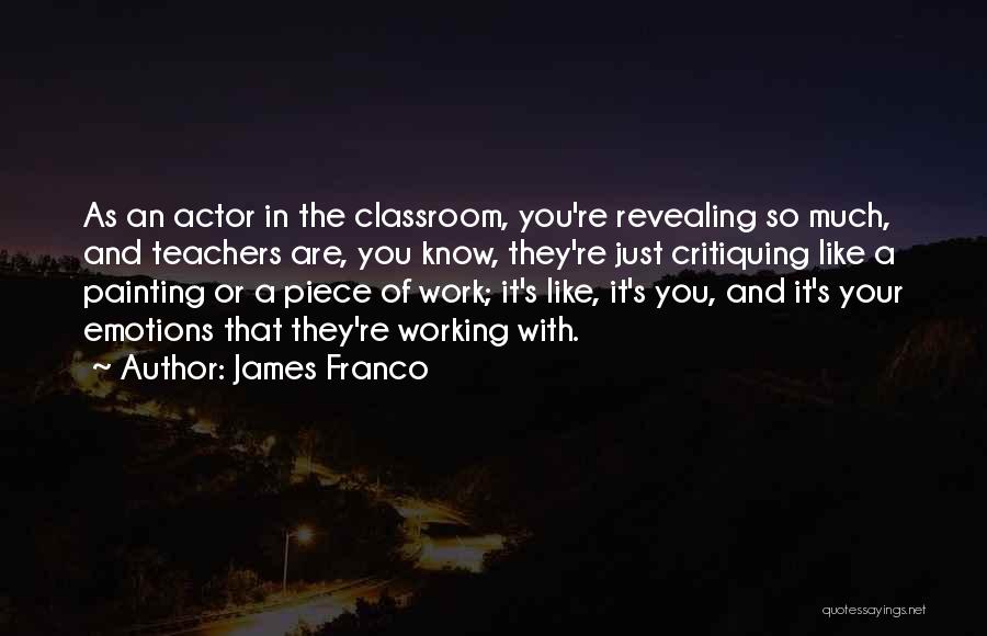 James Franco Quotes: As An Actor In The Classroom, You're Revealing So Much, And Teachers Are, You Know, They're Just Critiquing Like A