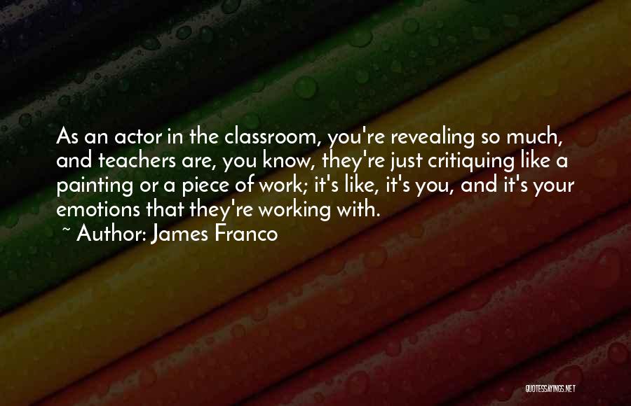 James Franco Quotes: As An Actor In The Classroom, You're Revealing So Much, And Teachers Are, You Know, They're Just Critiquing Like A