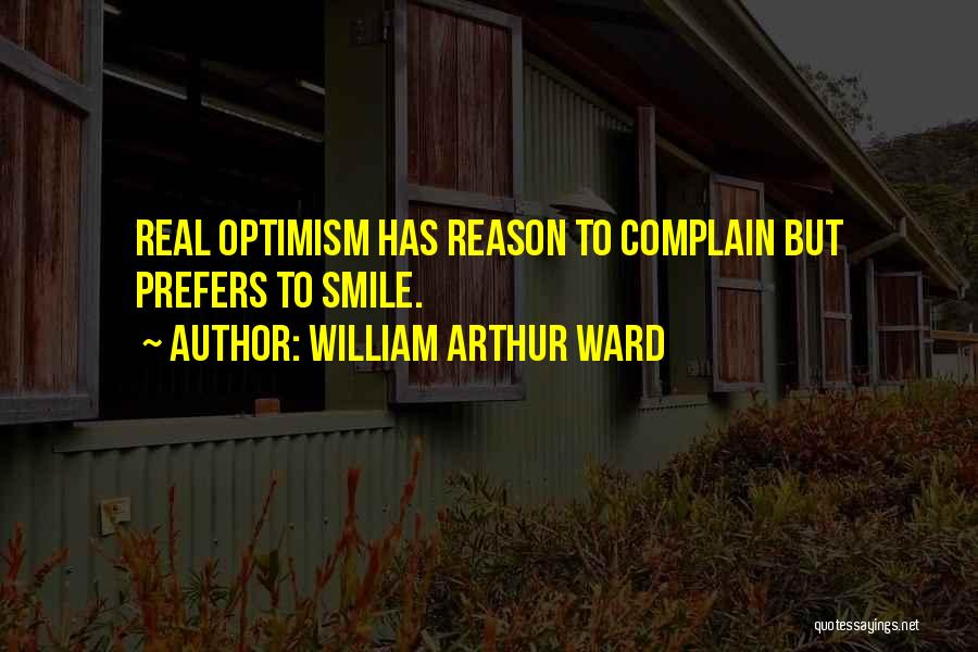 William Arthur Ward Quotes: Real Optimism Has Reason To Complain But Prefers To Smile.