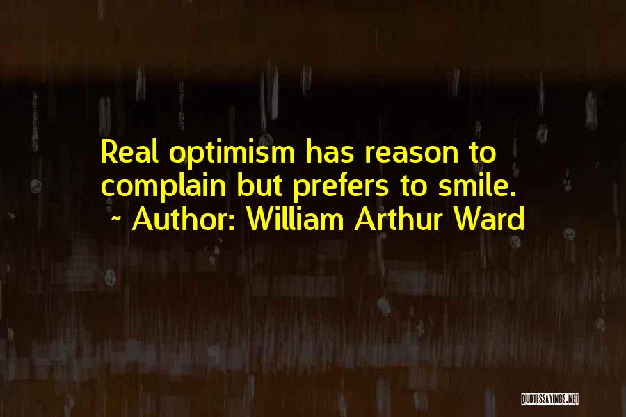 William Arthur Ward Quotes: Real Optimism Has Reason To Complain But Prefers To Smile.