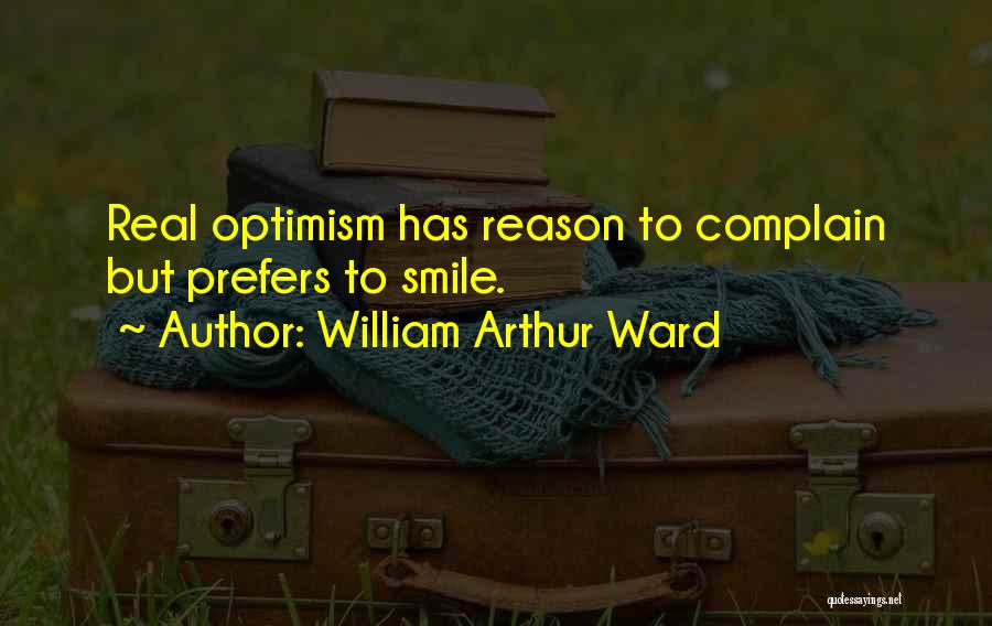 William Arthur Ward Quotes: Real Optimism Has Reason To Complain But Prefers To Smile.