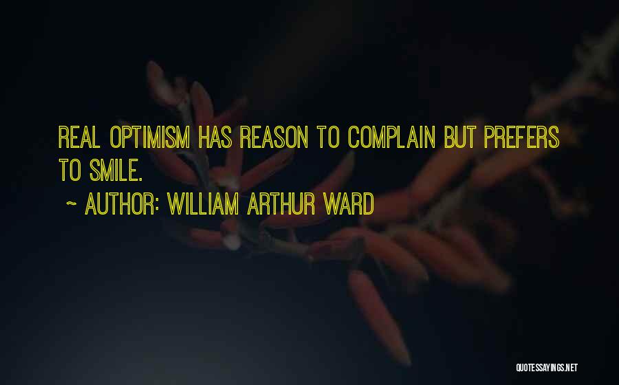 William Arthur Ward Quotes: Real Optimism Has Reason To Complain But Prefers To Smile.