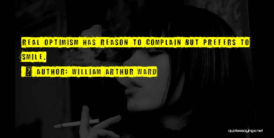 William Arthur Ward Quotes: Real Optimism Has Reason To Complain But Prefers To Smile.