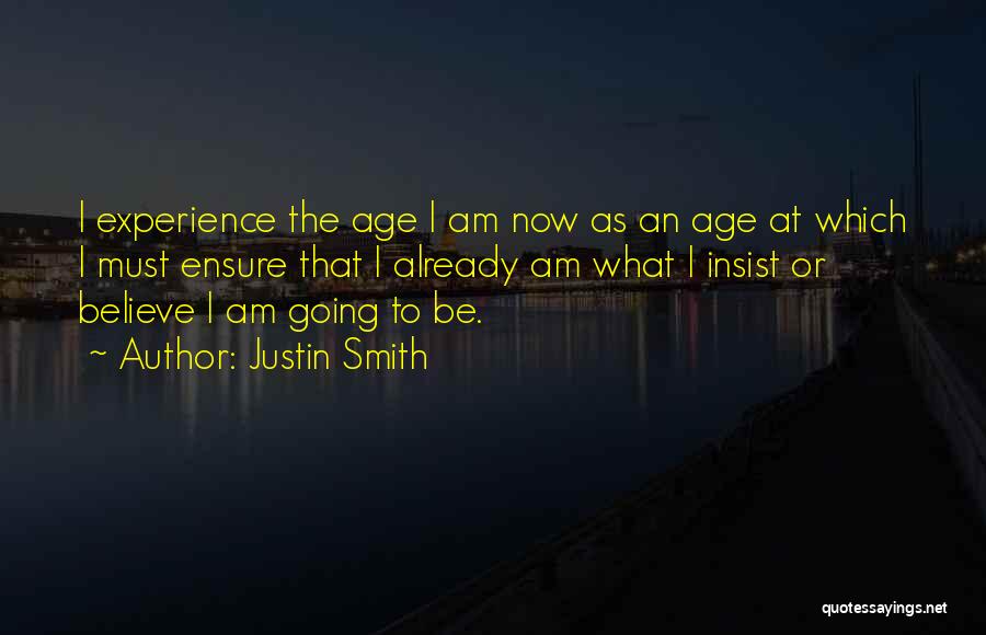Justin Smith Quotes: I Experience The Age I Am Now As An Age At Which I Must Ensure That I Already Am What