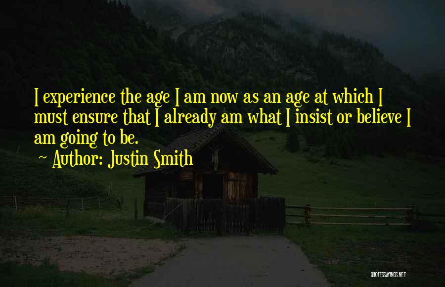 Justin Smith Quotes: I Experience The Age I Am Now As An Age At Which I Must Ensure That I Already Am What