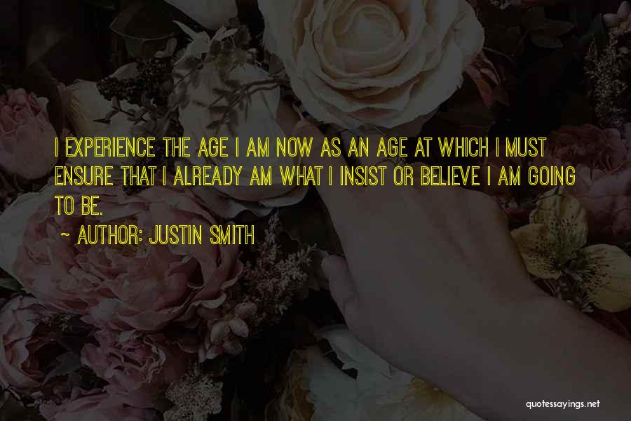 Justin Smith Quotes: I Experience The Age I Am Now As An Age At Which I Must Ensure That I Already Am What