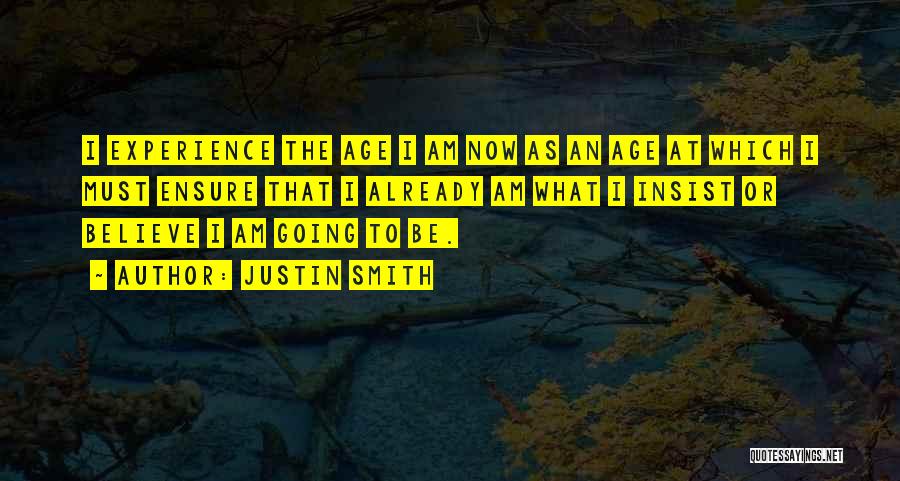 Justin Smith Quotes: I Experience The Age I Am Now As An Age At Which I Must Ensure That I Already Am What