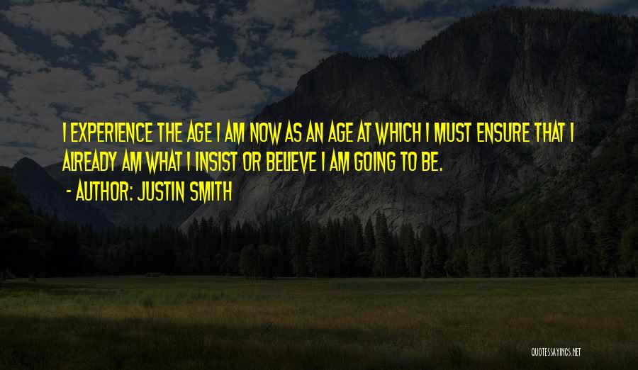Justin Smith Quotes: I Experience The Age I Am Now As An Age At Which I Must Ensure That I Already Am What