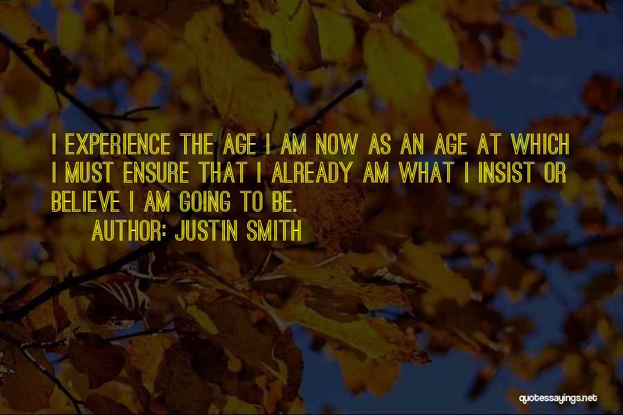 Justin Smith Quotes: I Experience The Age I Am Now As An Age At Which I Must Ensure That I Already Am What