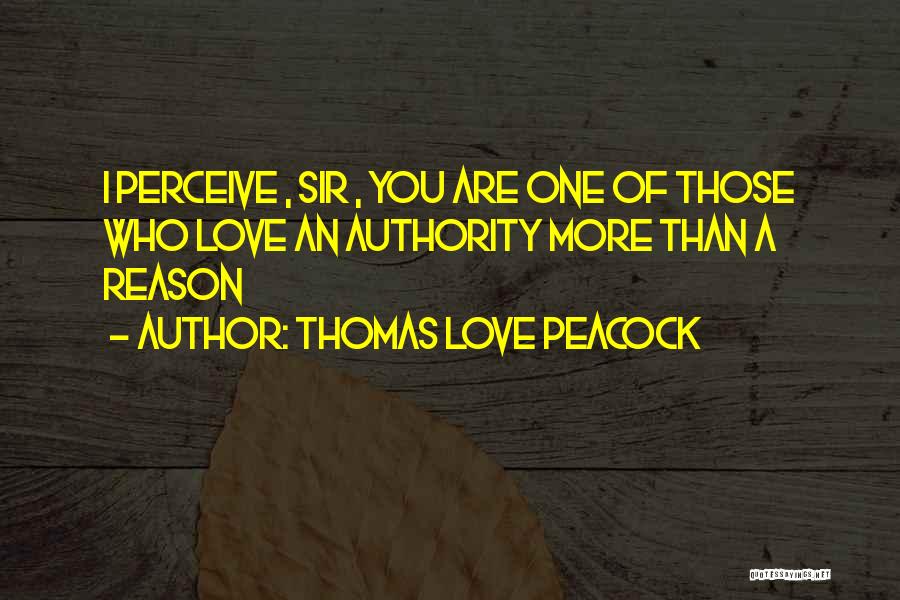 Thomas Love Peacock Quotes: I Perceive , Sir , You Are One Of Those Who Love An Authority More Than A Reason