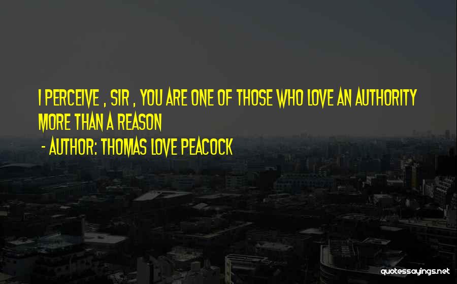 Thomas Love Peacock Quotes: I Perceive , Sir , You Are One Of Those Who Love An Authority More Than A Reason