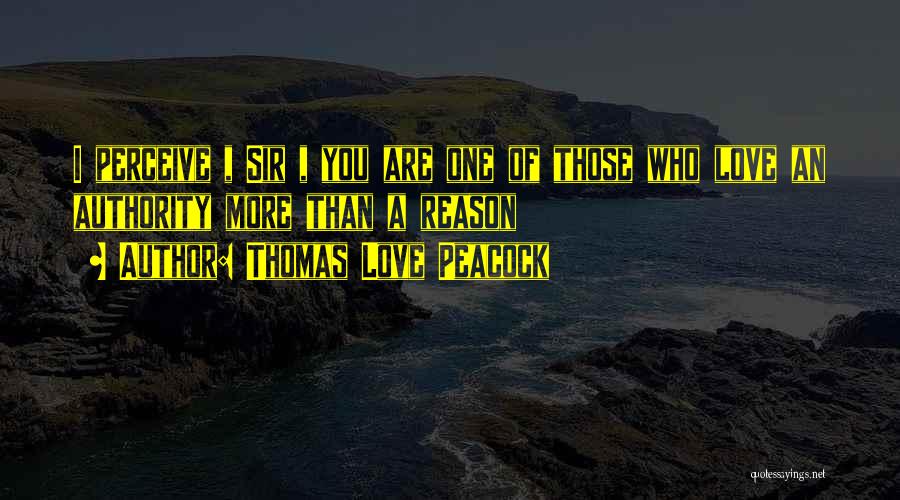 Thomas Love Peacock Quotes: I Perceive , Sir , You Are One Of Those Who Love An Authority More Than A Reason