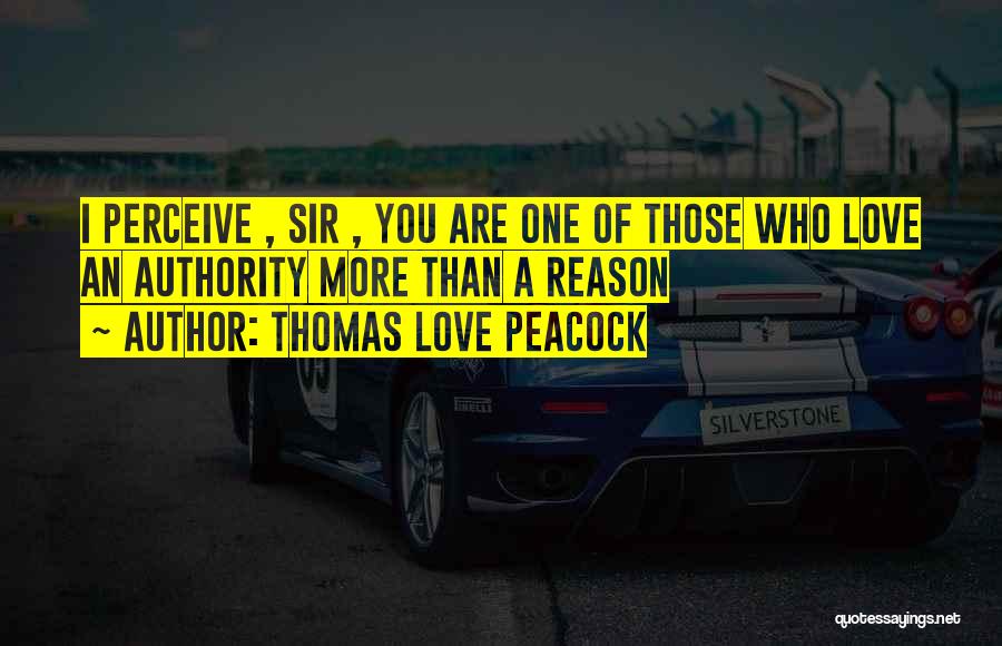 Thomas Love Peacock Quotes: I Perceive , Sir , You Are One Of Those Who Love An Authority More Than A Reason