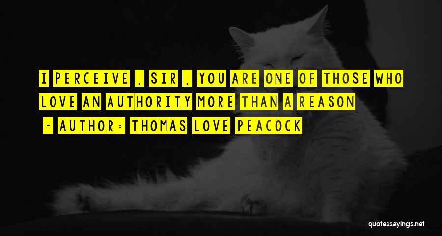 Thomas Love Peacock Quotes: I Perceive , Sir , You Are One Of Those Who Love An Authority More Than A Reason