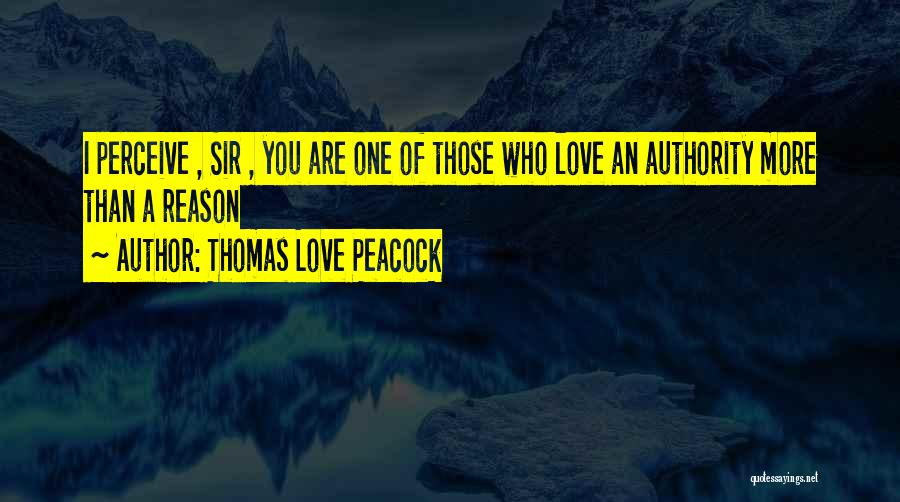 Thomas Love Peacock Quotes: I Perceive , Sir , You Are One Of Those Who Love An Authority More Than A Reason