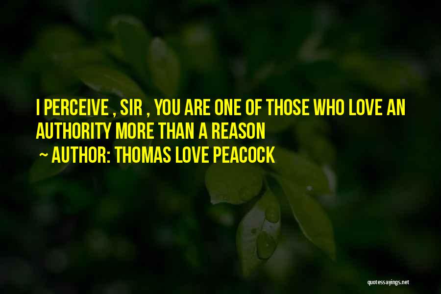 Thomas Love Peacock Quotes: I Perceive , Sir , You Are One Of Those Who Love An Authority More Than A Reason