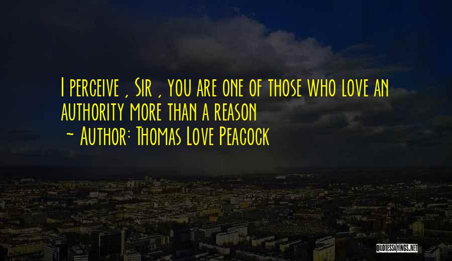 Thomas Love Peacock Quotes: I Perceive , Sir , You Are One Of Those Who Love An Authority More Than A Reason