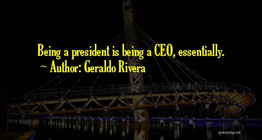 Geraldo Rivera Quotes: Being A President Is Being A Ceo, Essentially.