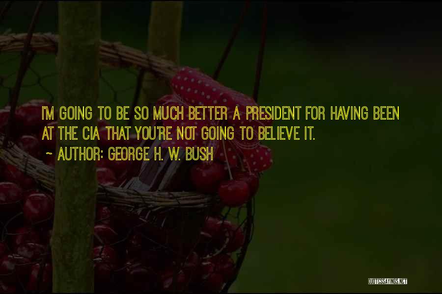 George H. W. Bush Quotes: I'm Going To Be So Much Better A President For Having Been At The Cia That You're Not Going To