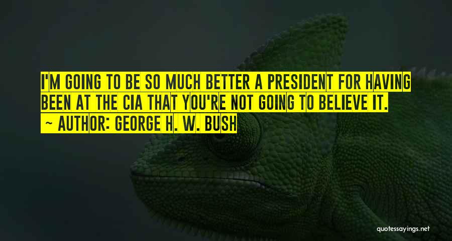 George H. W. Bush Quotes: I'm Going To Be So Much Better A President For Having Been At The Cia That You're Not Going To